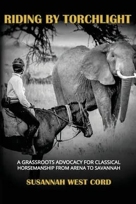 Jazda vo svetle pochodní: A Grass Roots Advocacy for Classical Horsemanship from Arena to Savannah - Riding by Torchlight: A Grass Roots Advocacy for Classical Horsemanship from Arena to Savannah