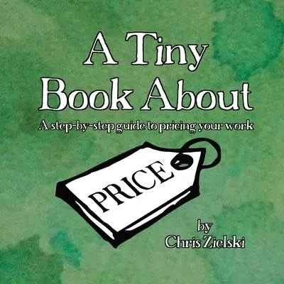 Drobná kniha o cene: Sprievodca krok za krokom, ako stanoviť cenu svojej práce - A Tiny Book About Price: A step-by-step guide to pricing your work