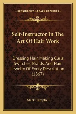 Samouk v umení práce s vlasmi: Učebnica: Úprava vlasov, tvorba kučier, prepínačov, vrkočov a vlasových šperkov každého druhu (1867) - Self-Instructor In The Art Of Hair Work: Dressing Hair, Making Curls, Switches, Braids, And Hair Jewelry Of Every Description (1867)