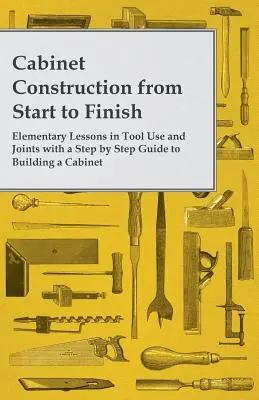 Stavba skríň od začiatku do konca - Základné lekcie používania nástrojov a spojov s postupným návodom na stavbu skrine - Cabinet Construction from Start to Finish - Elementary Lessons in Tool Use and Joints with a Step by Step Guide to Building a Cabinet