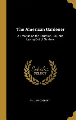 Americký záhradník: Pojednanie o situovaní, pôde a zakladaní záhrad - The American Gardener: A Treatise on the Situation, Soil, and Laying Out of Gardens