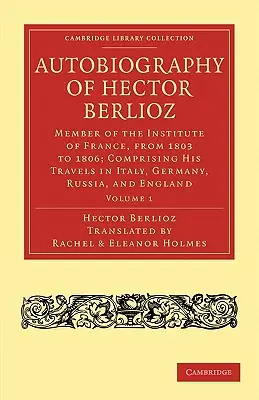 Autobiografia Hectora Berlioza: 1. diel: Člen Francúzskeho inštitútu v rokoch 1803 až 1869; obsahuje jeho cesty po Taliansku, Nemecku, Rusku a - Autobiography of Hector Berlioz: Volume 1: Member of the Institute of France, from 1803 to 1869; Comprising His Travels in Italy, Germany, Russia, and