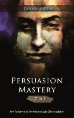 Majstrovstvo presviedčania 2 v 1: Ako prekonať bludný kruh manipulácie - Persuasion Mastery 2 In 1: How To Overcome The Vicious Cycle Of Manipulation