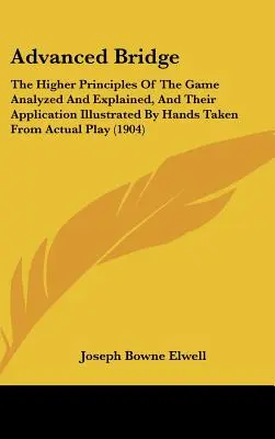 Pokročilý most: Vyššie princípy hry analyzované a vysvetlené a ich aplikácia ilustrovaná rukami prevzatými zo skutočnosti - Advanced Bridge: The Higher Principles Of The Game Analyzed And Explained, And Their Application Illustrated By Hands Taken From Actual