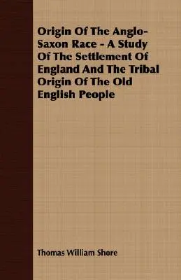 Pôvod anglosaskej rasy - štúdia o osídlení Anglicka a kmeňovom pôvode starých Angličanov - Origin Of The Anglo-Saxon Race - A Study Of The Settlement Of England And The Tribal Origin Of The Old English People