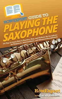 HowExpert Guide to Playing the Saxophone: Ako hrať na saxofón? Ako sa naučiť cvičiť, hrať a vystupovať na saxofóne pre začiatočníkov, stredne pokročilých a pokročilých? - HowExpert Guide to Playing the Saxophone: 101 Tips to Learn How to Practice, Play, and Perform the Saxophone for Beginners, Intermediates, and Advance