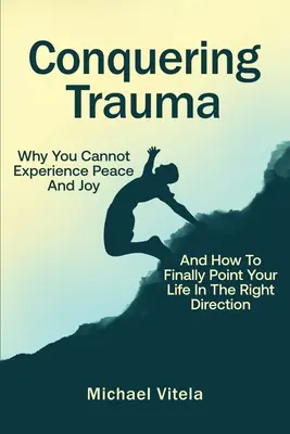 Prekonávanie traumy: Prečo nemôžete zažiť pokoj a radosť a ako konečne nasmerovať svoj život správnym smerom - Conquering Trauma: Why You Cannot Experience Peace And Joy And How To Finally Point Your Life In The Right Direction