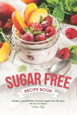 Kniha receptov bez cukru: Recepty bez cukru: Zdravé a výživné recepty bez cukru, ktoré si môžete vychutnať! - Sugar Free Recipe Book: Healthy and Nutrition Packed Sugar Free Recipes for You to Enjoy!