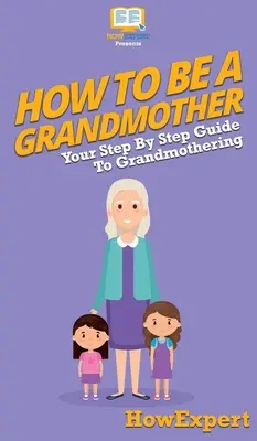 Ako byť babičkou: Ako sa stať babičkou: Váš sprievodca krok za krokom - How To Be a Grandmother: Your Step By Step Guide To Grandmothering