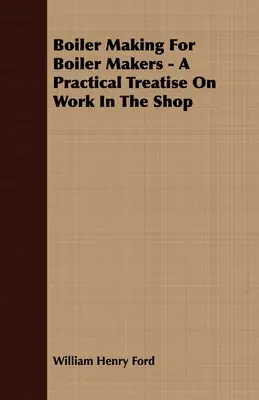 Výroba kotlov pre kotlárov - praktické pojednanie o práci v dielni - Boiler Making for Boiler Makers - A Practical Treatise on Work in the Shop