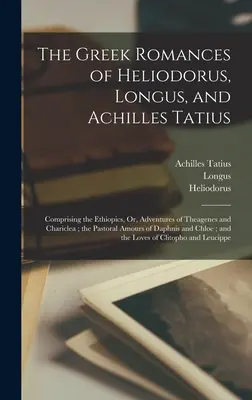 Grécke romány Heliodora, Longa a Achilla Tatiusa: Vydanie: Etiopika, alebo Dobrodružstvá Theagena a Chariklea; Pastorálna láska - The Greek Romances of Heliodorus, Longus, and Achilles Tatius: Comprising the Ethiopics, Or, Adventures of Theagenes and Chariclea; the Pastoral Amour