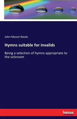 Hymns suitable for invalids: Being the selection of hymns appropriate to the sickroom (Hymny vhodné pre invalidov: výber hymnov vhodných do miestnosti pre chorých) - Hymns suitable for invalids: Being a selection of hymns appropriate to the sickroom