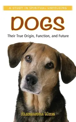 Psy: ich skutočný pôvod, funkcia a budúcnosť: A Study in Spiritual Unfolding (Štúdia o duchovnom vývoji) - Dogs: Their True Origin, Function and Future: A Study in Spiritual Unfolding