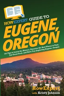HowExpert Guide to Eugene, Oregon (Sprievodca po Eugene, Oregon): Vydajte sa na cestu do Eugene, aby ste spoznali históriu, objavili najlepšie miesta na návštevu, najedli sa skvelého jedla a zabavili sa pri objavovaní Eugene, alebo - HowExpert Guide to Eugene, Oregon: 101 Tips to Learn the History, Discover the Best Places to Visit, Eat Great Food, and Have Fun Exploring Eugene, Or