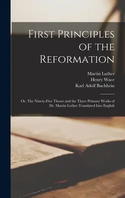 Prvé princípy reformácie: alebo deväťdesiatpäť téz a tri základné diela Dr. Martina Luthera preložené do angličtiny - First Principles of the Reformation: or, The Ninety-five Theses and the Three Primary Works of Dr. Martin Luther Translated Into English