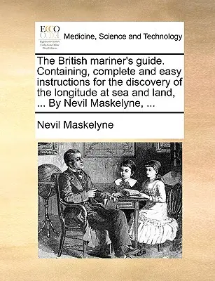 Príručka britského námorníka. Obsahujúci úplné a jednoduché pokyny na zistenie zemepisnej dĺžky na mori a na súši, ... od Nevila Maskelyna, ... - The British Mariner's Guide. Containing, Complete and Easy Instructions for the Discovery of the Longitude at Sea and Land, ... by Nevil Maskelyne, ..