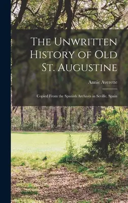 Nepísané dejiny starého mesta Svätý Augustín: Augustína: prepis zo španielskych archívov v Seville, Španielsko - The Unwritten History of Old St. Augustine: Copied From the Spanish Archives in Seville, Spain