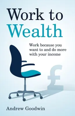 Prácou k bohatstvu: Pracujte, pretože chcete, a urobte so svojimi príjmami viac - Work to Wealth: Work because you want to and do more with your income