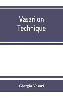 Vasari o technike; je to úvod do troch umení dizajnu, architektúry, sochárstva a maliarstva, pripojený k Životom najvýznamnejších - Vasari on technique; being the introduction to the three arts of design, architecture, sculpture and painting, prefixed to the Lives of the most excel