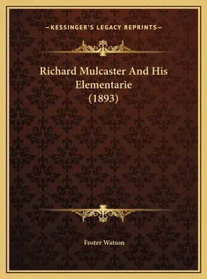 Richard Mulcaster and His Elementarie (1893) - Richard Mulcaster And His Elementarie (1893)