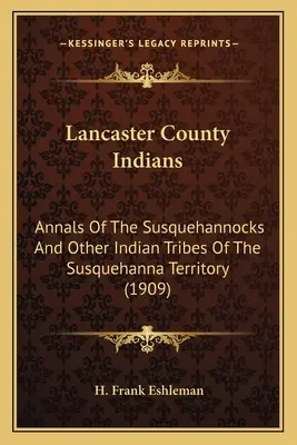 Indiáni z Lancaster County: Anály Susquehannockov a iných indiánskych kmeňov územia Susquehanna (1909) - Lancaster County Indians: Annals Of The Susquehannocks And Other Indian Tribes Of The Susquehanna Territory (1909)