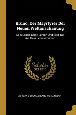 Bruno, Der Myrtyrer Der Neuen Weltanschauung (Bruno, mystifikátor nového svetonázoru): Sein Leben, Seine Lehren Und Sein Tod Auf Dem Scheiterhaufen - Bruno, Der Myrtyrer Der Neuen Weltanschauung: Sein Leben, Seine Lehren Und Sein Tod Auf Dem Scheiterhaufen