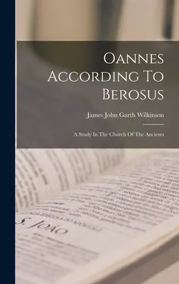Oannes podľa Berosa: A Study In The Church Of The Ancients: A Study In The Church Of The Ancients - Oannes According To Berosus: A Study In The Church Of The Ancients