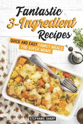 Fantastické trojzložkové recepty: Rýchle a jednoduché rodinné jedlá pre super mamy - Fantastic 3-Ingredient Recipes: Quick and Easy Family Meals for Super Moms