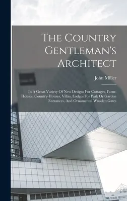 The Country Gentleman's Architect: Vo veľkom množstve nových návrhov pre chaty, farmárske domy, vidiecke domy, vily, chaty pre vstup do parku alebo záhrady - The Country Gentleman's Architect: In A Great Variety Of New Designs For Cottages, Farm-houses, Country-houses, Villas, Lodges For Park Or Garden Entr
