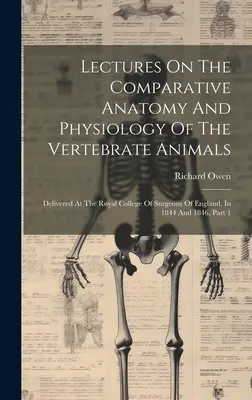 Prednášky o porovnávacej anatómii a fyziológii stavovcov: Prednesené na Kráľovskej akadémii anglických chirurgov v rokoch 1844 a 1846, - Lectures On The Comparative Anatomy And Physiology Of The Vertebrate Animals: Delivered At The Royal College Of Surgeons Of England, In 1844 And 1846,