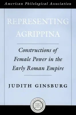 Representing Agrippina: Konštrukcie ženskej moci v ranej rímskej ríši - Representing Agrippina: Constructions of Female Power in the Early Roman Empire
