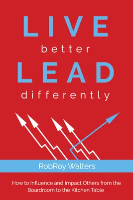 Žiť lepšie viesť inak: Ako ovplyvňovať a vplývať na ostatných od zasadacích miestností až po kuchynský stôl - Live Better Lead Differently: How to Influence and Impact Others from the Boardroom to the Kitchen Table