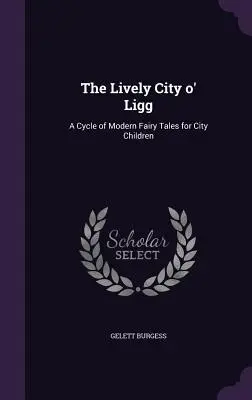 The Lively City o' Ligg: Vydanie cyklu moderných rozprávok pre mestské deti - The Lively City o' Ligg: A Cycle of Modern Fairy Tales for City Children