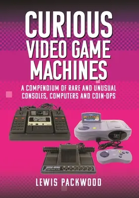 Zvedavé stroje na videohry: Zborník vzácnych a neobvyklých konzol, počítačov a mincovníkov - Curious Video Game Machines: A Compendium of Rare and Unusual Consoles, Computers and Coin-Ops