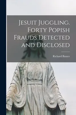 Jezuitské žonglovanie. Štyridsať pápežských podvodov odhalených a odhalených - Jesuit Juggling. Forty Popish Frauds Detected and Disclosed