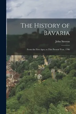Dejiny Bavorska: od prvých vekov po súčasný rok 1706 - The History of Bavaria: From the First Ages, to This Present Year, 1706