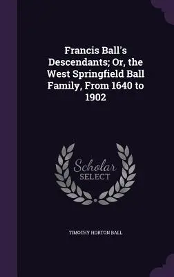 Potomkovia Francisa Balla; alebo rodina Ballovcov zo západného Springfieldu od roku 1640 do roku 1902 - Francis Ball's Descendants; Or, the West Springfield Ball Family, From 1640 to 1902