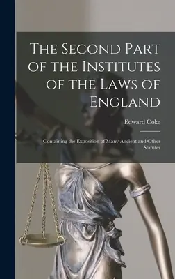 Druhá časť Inštitútov anglických zákonov: Obsahujúci výklad mnohých starovekých a iných zákonov - The Second Part of the Institutes of the Laws of England: Containing the Exposition of Many Ancient and Other Statutes