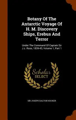 Botanika antarktickej plavby lodí H. M. Discovery, Erebus a Terror: Rossa, 1839-43, zväzok 1, časť 1 - Botany Of The Antarctic Voyage Of H. M. Discovery Ships, Erebus And Terror: Under The Command Of Captain Sir J.c. Ross, 1839-43, Volume 1, Part 1