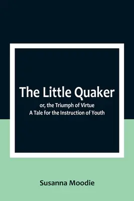 Malý kvaker alebo triumf cnosti. Príbeh na poučenie mládeže - The Little Quaker; or, the Triumph of Virtue. A Tale for the Instruction of Youth