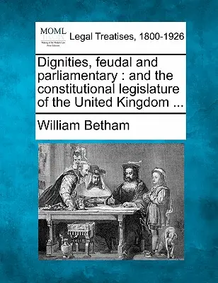Dôstojnosti, feudálne a parlamentné: A ústavné zákonodarstvo Spojeného kráľovstva... - Dignities, Feudal and Parliamentary: And the Constitutional Legislature of the United Kingdom ...