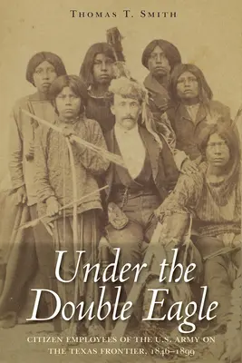 Pod dvojitým orlom: Občianski zamestnanci americkej armády na texaskom pohraničí, 1846 - 1899 - Under the Double Eagle: Citizen Employees of the U.S. Army on the Texas Frontier, 1846-1899