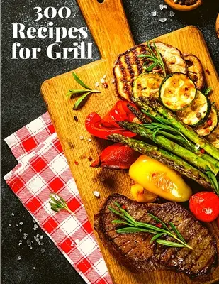300 receptov na gril: Kompletný sprievodca s 300 chutnými receptami pre začiatočníkov aj pokročilých - 300 Recipes for Grill: The Complete Guide with 300 Tasty Recipes for Beginners and Advanced User