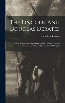 Debaty Lincolna a Douglasa: V senátorskej kampani v Illinois v roku 1858 medzi Abrahamom Lincolnom a Stephenom Arnoldom Douglasom - The Lincoln And Douglas Debates: In The Senatorial Campaign Of 1858 In Illinois, Between Abraham Lincoln And Stephen Arnold Douglas