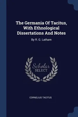 Tacitova Germánia s etnologickými dišputami a poznámkami: R. G. Latham - The Germania Of Tacitus, With Ethnological Dissertations And Notes: By R. G. Latham