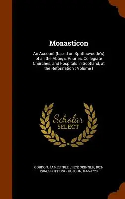 Monasticon: An Account (based on Spottiswoode's) of all Abbeys, Priories, Collegiate Churches, and Hospitals in Scotland, at t - Monasticon: An Account (based on Spottiswoode's) of all the Abbeys, Priories, Collegiate Churches, and Hospitals in Scotland, at t