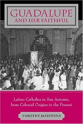 Guadalupe a jej veriaci: Latinskí katolíci v San Antoniu od koloniálnych počiatkov po súčasnosť - Guadalupe and Her Faithful: Latino Catholics in San Antonio, from Colonial Origins to the Present