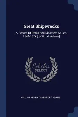 Veľké lodné katastrofy: Adams: Záznam o nebezpečenstvách a katastrofách na mori v rokoch 1544-1877 [W.h.d. Adams]. - Great Shipwrecks: A Record Of Perils And Disasters At Sea, 1544-1877 [by W.h.d. Adams]
