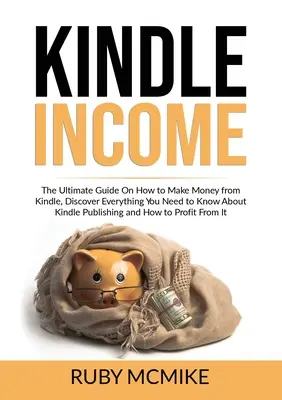 Príjem pre Kindle: Objavte všetko, čo potrebujete vedieť o publikovaní v Kindle a o tom, ako zarobiť peniaze z Kindle. - Kindle Income: The Ultimate Guide On How to Make Money from Kindle, Discover Everything You Need to Know About Kindle Publishing and