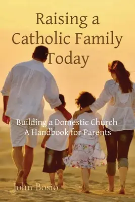 Výchova katolíckej rodiny v súčasnosti: Budovanie domácej cirkvi Príručka pre rodičov - Raising a Catholic Family Today: Building a Domestic Church A Handbook for Parents